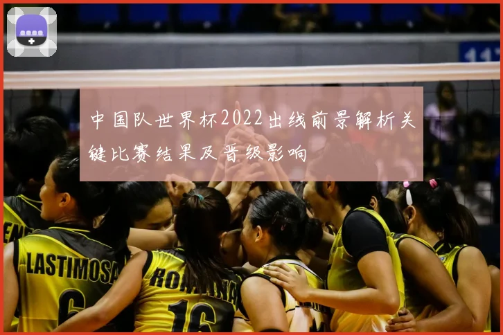 中国队世界杯2022出线前景解析关键比赛结果及晋级影响