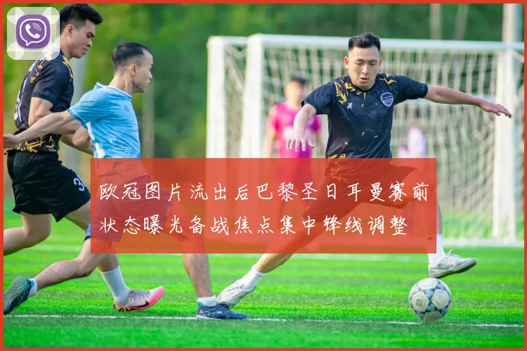 欧冠图片流出后巴黎圣日耳曼赛前状态曝光备战焦点集中锋线调整