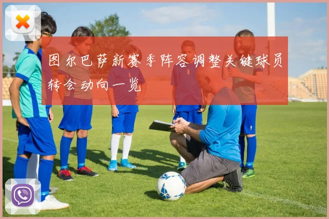 图尔巴萨新赛季阵容调整关键球员转会动向一览