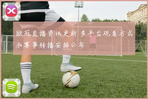 欧冠直播资讯更新 多平台观看方式和赛事转播安排公布