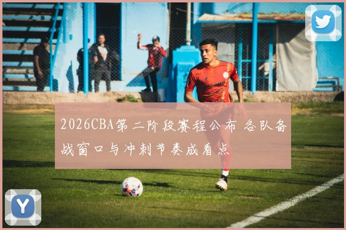 2026CBA第二阶段赛程公布 各队备战窗口与冲刺节奏成看点