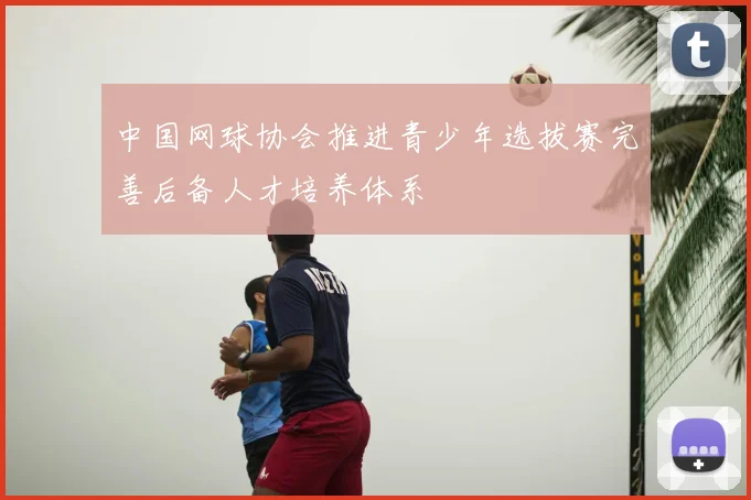 中国网球协会推进青少年选拔赛完善后备人才培养体系